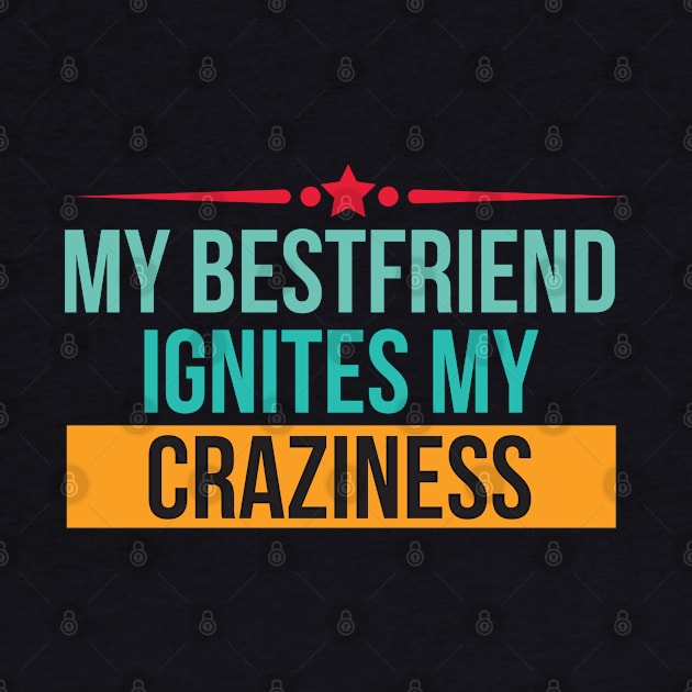 My Bestfriend Ignites My Craziness - Best Friend by D3Apparels